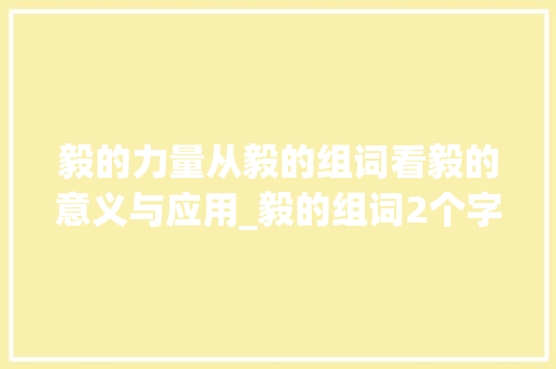毅的力量从毅的组词看毅的意义与应用_毅的组词2个字的意思是