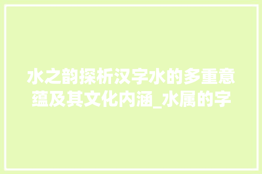 水之韵探析汉字水的多重意蕴及其文化内涵_水属的字是什么意思啊 演讲稿