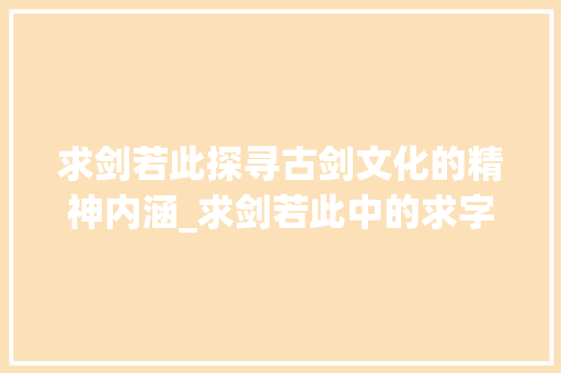 求剑若此探寻古剑文化的精神内涵_求剑若此中的求字的意思