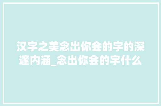 汉字之美念出你会的字的深邃内涵_念出你会的字什么意思