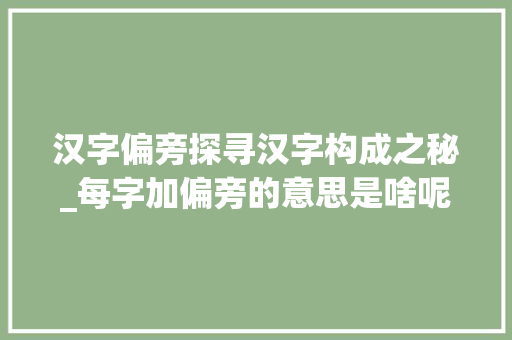 汉字偏旁探寻汉字构成之秘_每字加偏旁的意思是啥呢