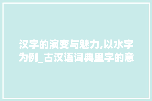 汉字的演变与魅力,以水字为例_古汉语词典里字的意思 国学经典