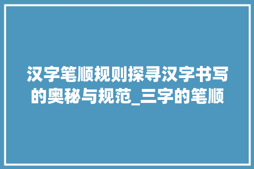 汉字笔顺规则探寻汉字书写的奥秘与规范_三字的笔顺规则是啥意思