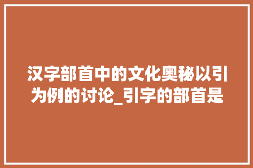 汉字部首中的文化奥秘以引为例的讨论_引字的部首是什么意思