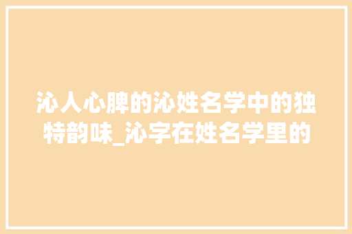 沁人心脾的沁姓名学中的独特韵味_沁字在姓名学里的意思
