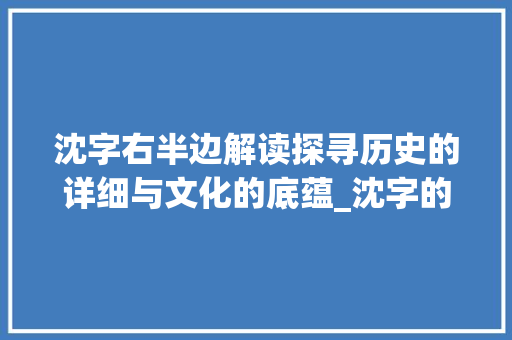 沈字右半边解读探寻历史的详细与文化的底蕴_沈字的右半边读什么意思