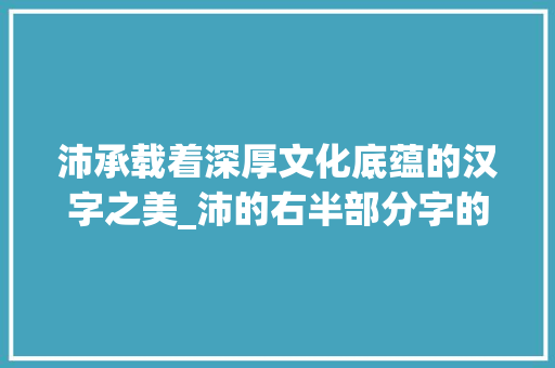 沛承载着深厚文化底蕴的汉字之美_沛的右半部分字的意思是