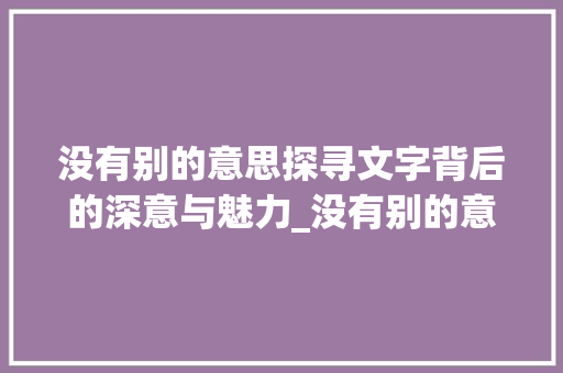 没有别的意思探寻文字背后的深意与魅力_没有别的意思的字有哪些 国学经典