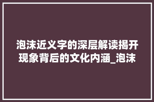 泡沫近义字的深层解读揭开现象背后的文化内涵_泡沫的近义字是什么意思