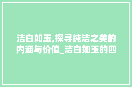 洁白如玉,探寻纯洁之美的内涵与价值_洁白如玉的四字意思 工作总结