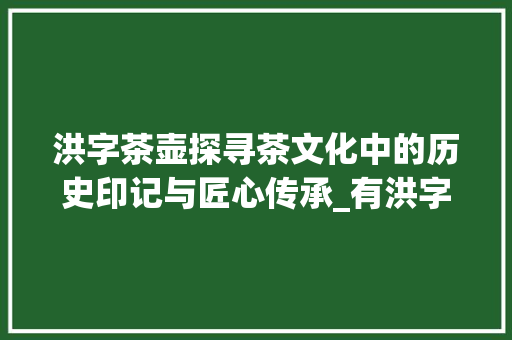 洪字茶壶探寻茶文化中的历史印记与匠心传承_有洪字的茶壶是什么意思