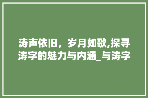 涛声依旧，岁月如歌,探寻涛字的魅力与内涵_与涛字意思一致的字
