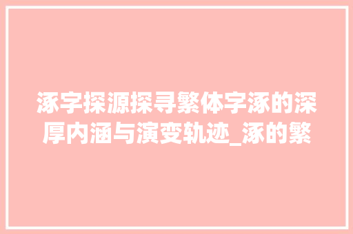 涿字探源探寻繁体字涿的深厚内涵与演变轨迹_涿的繁体字什么意思啊 成语大全