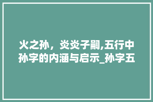 火之孙，炎炎子嗣,五行中孙字的内涵与启示_孙字五行属火的意思