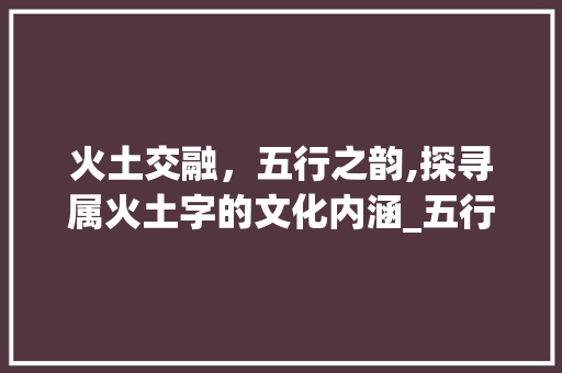火土交融，五行之韵,探寻属火土字的文化内涵_五行属火土的字的意思