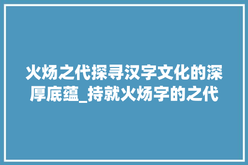 火炀之代探寻汉字文化的深厚底蕴_持就火炀字的之代的意思