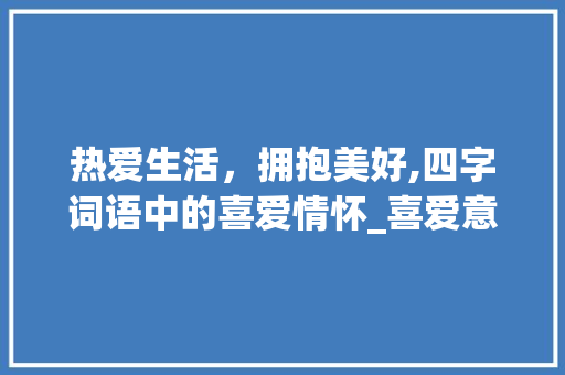 热爱生活，拥抱美好,四字词语中的喜爱情怀_喜爱意思的四字词语