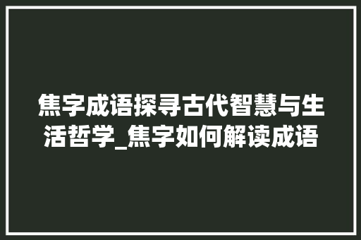 焦字成语探寻古代智慧与生活哲学_焦字如何解读成语的意思 合同范本