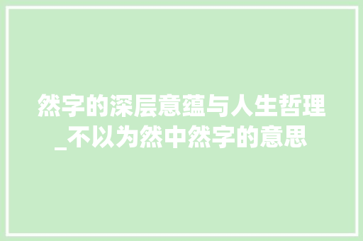 然字的深层意蕴与人生哲理_不以为然中然字的意思