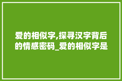 爱的相似字,探寻汉字背后的情感密码_爱的相似字是什么意思啊