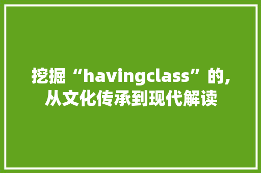 挖掘“havingclass”的,从文化传承到现代解读