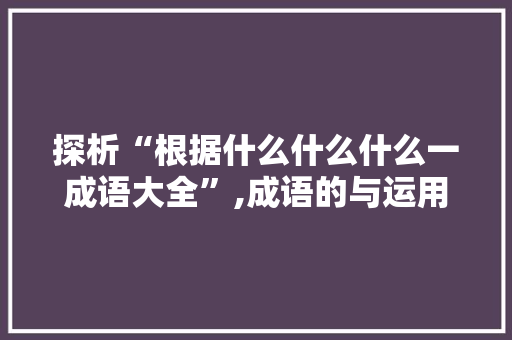探析“根据什么什么什么一成语大全”,成语的与运用 工作总结