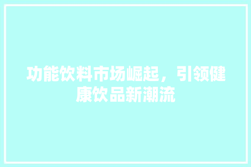 功能饮料市场崛起，引领健康饮品新潮流 演讲稿