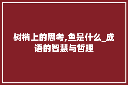 树梢上的思考,鱼是什么_成语的智慧与哲理
