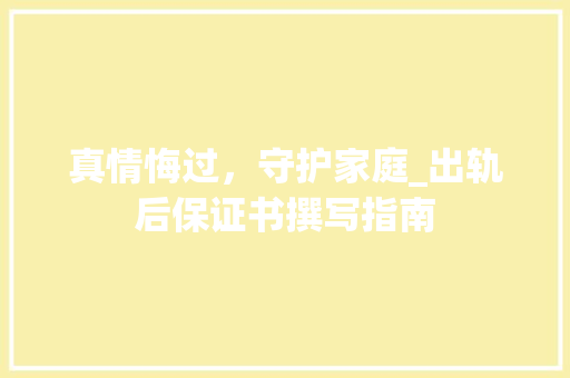 真情悔过，守护家庭_出轨后保证书撰写指南 演讲稿