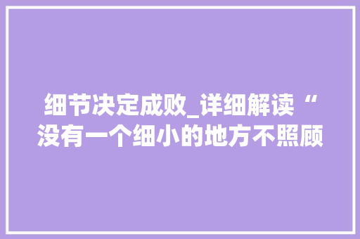 细节决定成败_详细解读“没有一个细小的地方不照顾到”