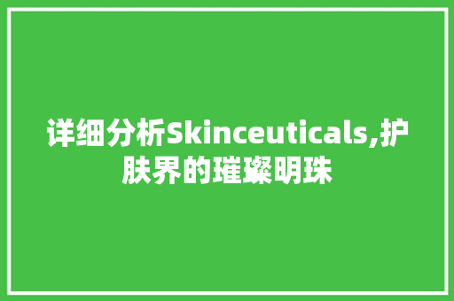 详细分析Skinceuticals,护肤界的璀璨明珠 工作总结
