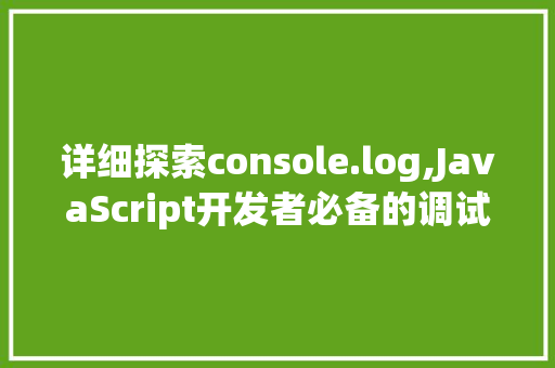 详细探索console.log,JavaScript开发者必备的调试利器
