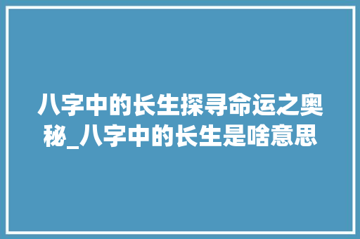 八字中的长生探寻命运之奥秘_八字中的长生是啥意思