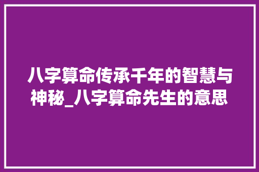 八字算命传承千年的智慧与神秘_八字算命先生的意思是