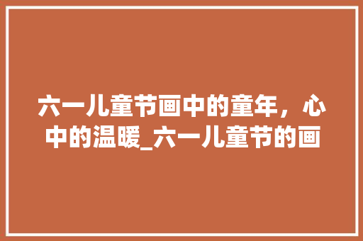 六一儿童节画中的童年，心中的温暖_六一儿童节的画的意思字