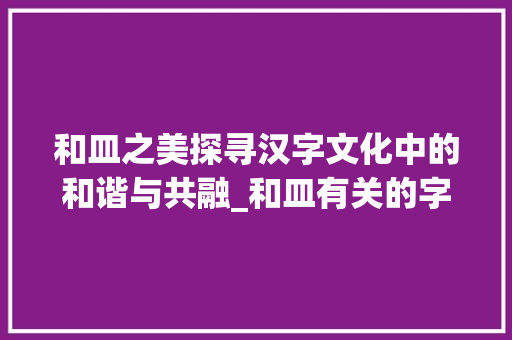 和皿之美探寻汉字文化中的和谐与共融_和皿有关的字是什么意思 诗词鉴赏