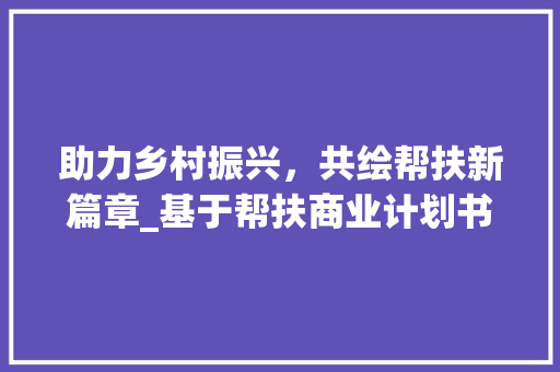 助力乡村振兴，共绘帮扶新篇章_基于帮扶商业计划书的方法探索