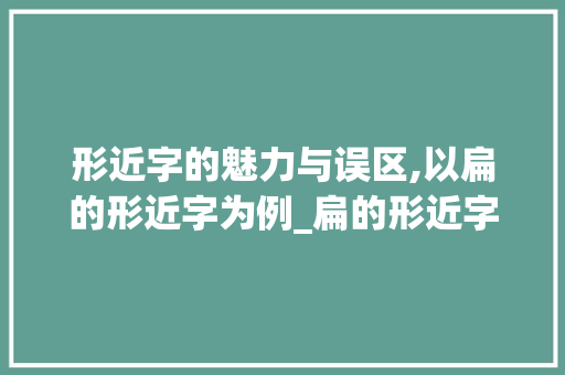 形近字的魅力与误区,以扁的形近字为例_扁的形近字是什么意思