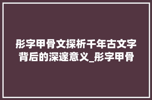 彤字甲骨文探析千年古文字背后的深邃意义_彤字甲骨文的意思是啥