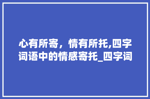 心有所寄，情有所托,四字词语中的情感寄托_四字词语寄托心情的意思