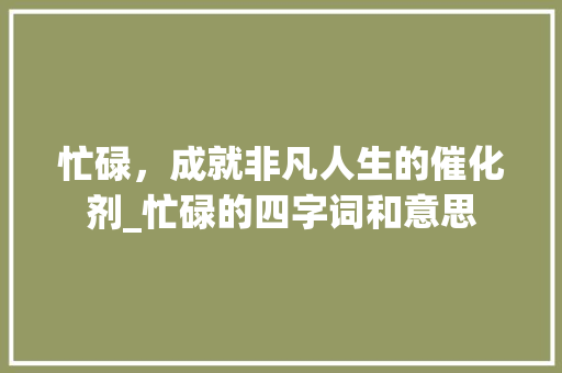 忙碌，成就非凡人生的催化剂_忙碌的四字词和意思