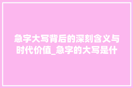 急字大写背后的深刻含义与时代价值_急字的大写是什么意思啊 个人简历