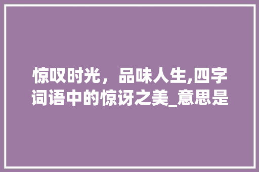 惊叹时光，品味人生,四字词语中的惊讶之美_意思是惊讶的四字词语