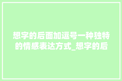 想字的后面加逗号一种独特的情感表达方式_想字的后面加逗号什么意思