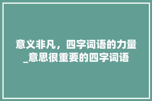 意义非凡，四字词语的力量_意思很重要的四字词语
