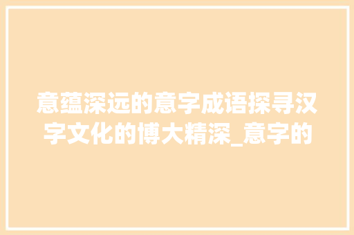 意蕴深远的意字成语探寻汉字文化的博大精深_意字的成语有什么意思是 工作计划