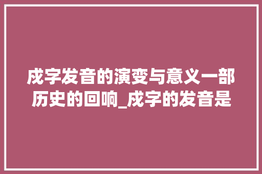 戍字发音的演变与意义一部历史的回响_戍字的发音是什么意思啊
