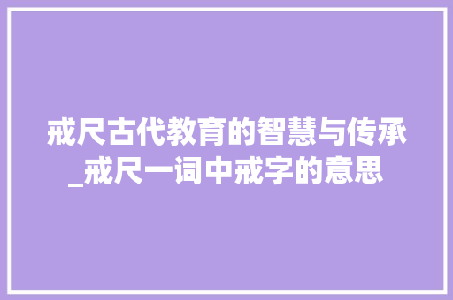 戒尺古代教育的智慧与传承_戒尺一词中戒字的意思 工作计划