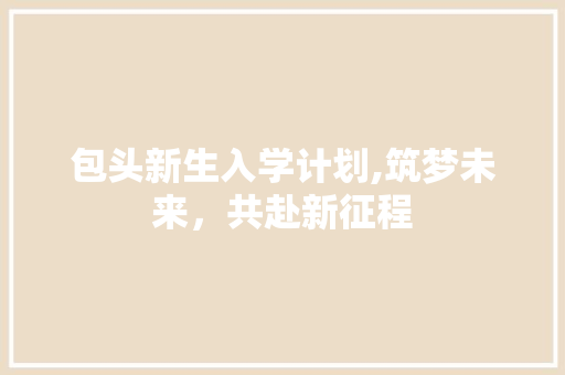 包头新生入学计划,筑梦未来，共赴新征程