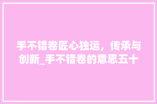 手不错卷匠心独运，传承与创新_手不错卷的意思五十字